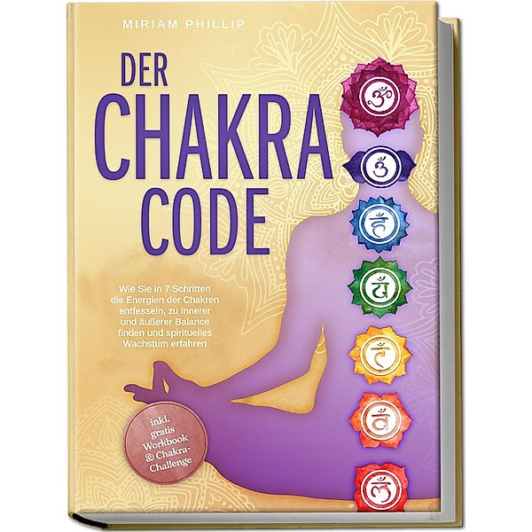 Der Chakra Code: Wie Sie in 7 Schritten die Energien der Chakren entfesseln, zu innerer und äusserer Balance finden und spirituelles Wachstum erfahren - inkl. gratis Workbook & Chakra-Challenge, Miriam Phillip