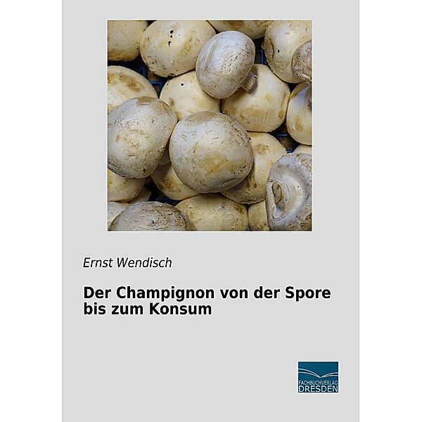 Der Champignon von der Spore bis zum Konsum, Ernst Wendisch