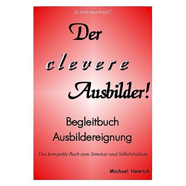 Der clever Ausbilder! Begleitbuch Ausbildereignung, Michael Henrich