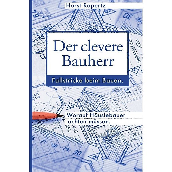 Der clevere Bauherr. Fallstricke beim Bauen. Worauf Häuslebauer achten müssen., Horst Ropertz