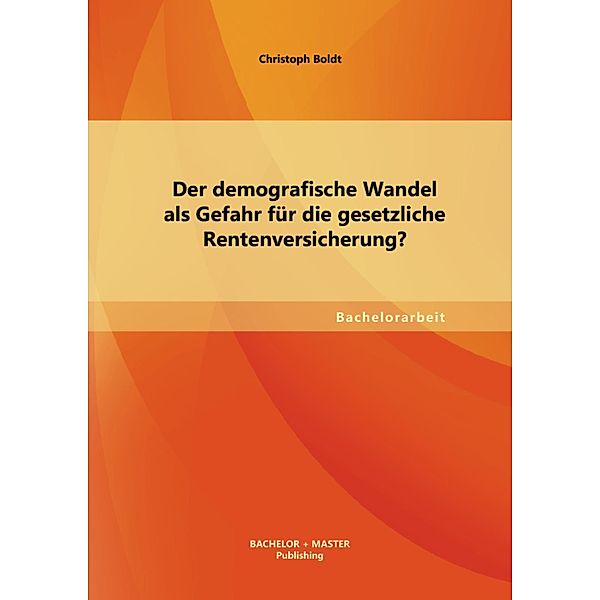 Der demografische Wandel als Gefahr für die gesetzliche Rentenversicherung?, Christoph Boldt