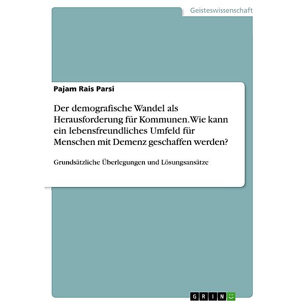 Der demografische Wandel als Herausforderung für Kommunen. Wie kann ein lebensfreundliches Umfeld für Menschen mit Demenz geschaffen werden?, Pajam Rais Parsi