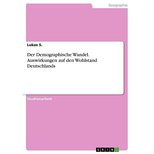 Der Demographische Wandel. Auswirkungen auf den Wohlstand Deutschlands, Lukas S.