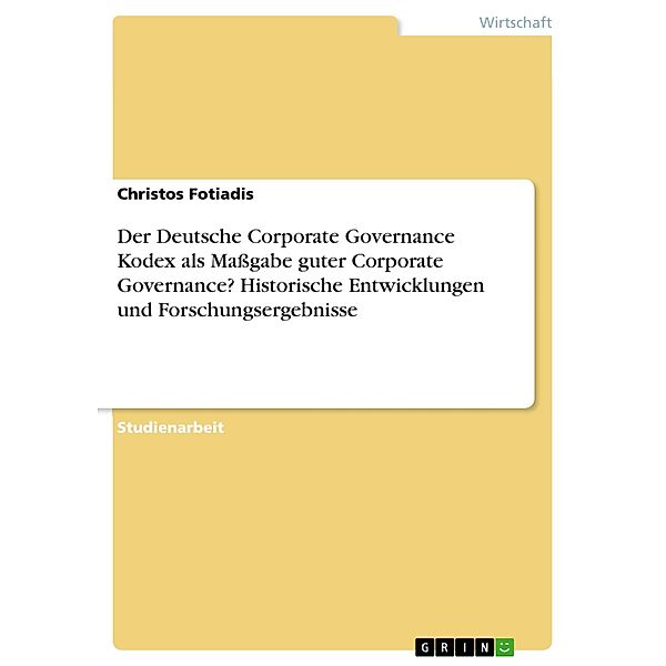 Der Deutsche Corporate Governance Kodex als Maßgabe guter Corporate Governance? Historische Entwicklungen und Forschungsergebnisse, Christos Fotiadis