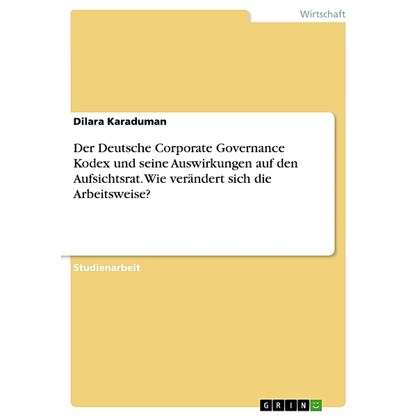 Der Deutsche Corporate Governance Kodex und seine Auswirkungen auf den Aufsichtsrat. Wie verändert sich die Arbeitsweise?, Dilara Karaduman