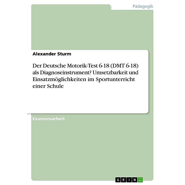 Der Deutsche Motorik-Test 6-18 (DMT 6-18) als Diagnoseinstrument? Umsetzbarkeit und Einsatzmöglichkeiten im Sportunterricht einer Schule, Alexander Sturm