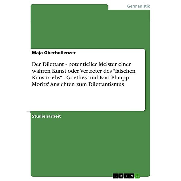 Der Dilettant - potentieller Meister einer wahren Kunst oder Vertreter des falschen Kunsttriebs - Goethes und Karl Philipp Moritz' Ansichten zum Dilettantismus, Maja Oberhollenzer