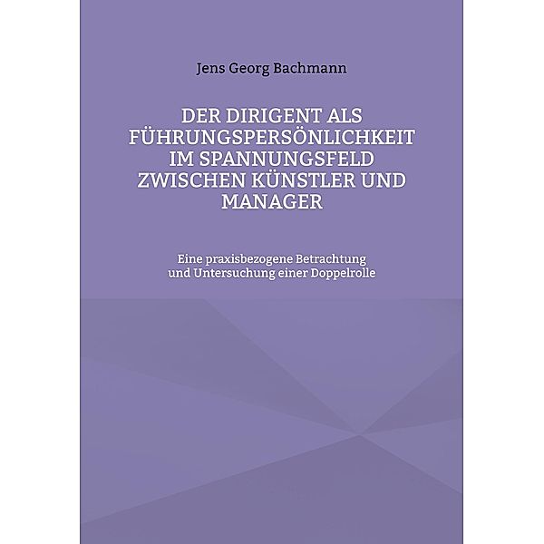 Der Dirigent als Führungspersönlichkeit im Spannungsfeld zwischen Künstler und Manager, Jens Georg Bachmann