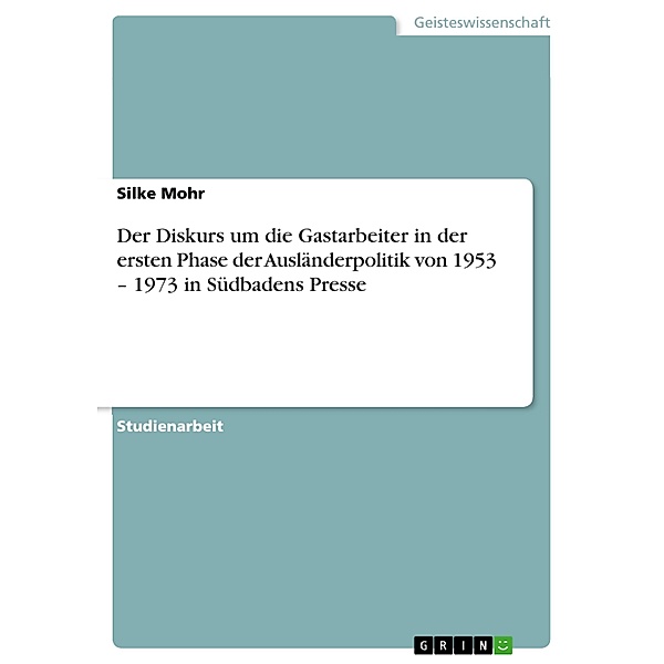 Der Diskurs um die Gastarbeiter in der ersten Phase der Ausländerpolitik von 1953 - 1973 in Südbadens Presse, Silke Mohr