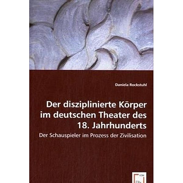 Der disziplinierte Körper im deutschen Theater des 18. Jahrhunderts, Daniela Rockstuhl