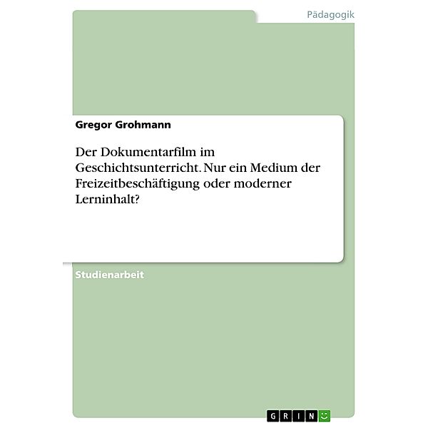 Der Dokumentarfilm im Geschichtsunterricht. Nur ein Medium der Freizeitbeschäftigung oder moderner Lerninhalt?, Gregor Grohmann