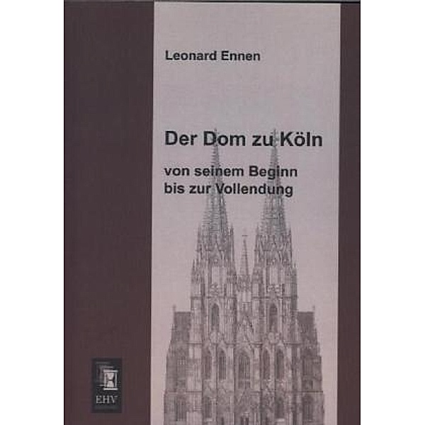 Der Dom zu Köln, von seinem Beginn bis zur Vollendung, Leonard Ennen