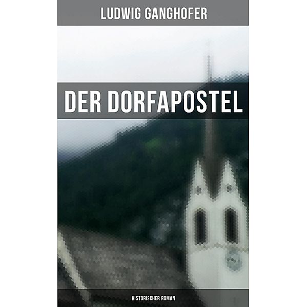 Der Dorfapostel: Historischer Roman, Ludwig Ganghofer