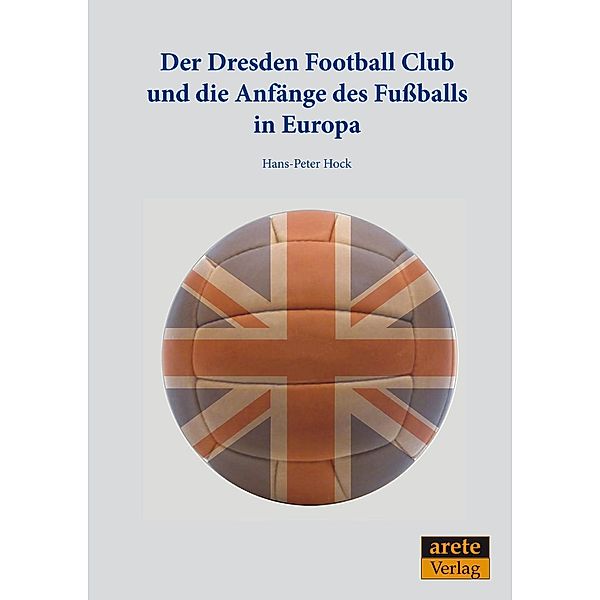 Der Dresden Football Club und die Anfänge des Fußballs in Europa, Hans-Peter Hock