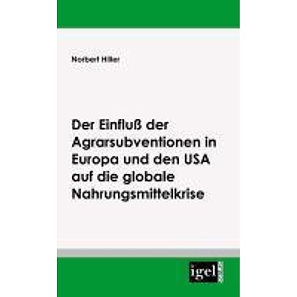 Der Einfluss der Agrarsubventionen in Europa und den USA auf die globale Nahrungsmittelkrise / Igel-Verlag, Norbert Hiller