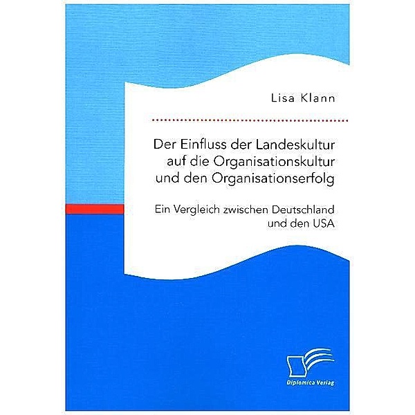 Der Einfluss der Landeskultur auf die Organisationskultur und den Organisationserfolg. Ein Vergleich zwischen Deutschland und den USA, Lisa Klann