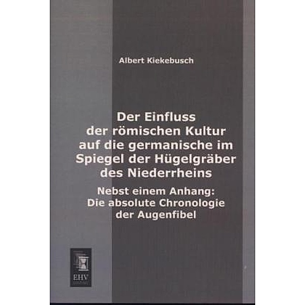 Der Einfluss der römischen Kultur auf die germanische im Spiegel der Hügelgräber des Niederrheins, Albert Kiekebusch