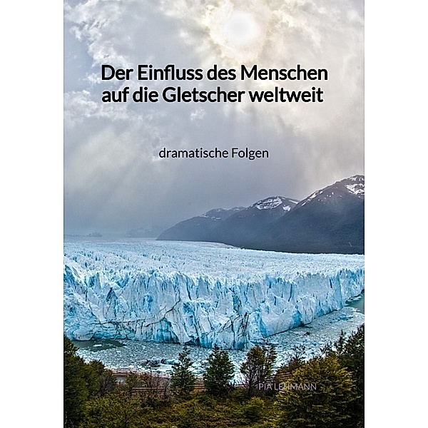 Der Einfluss des Menschen auf die Gletscher weltweit - dramatische Folgen, Pia Lehmann