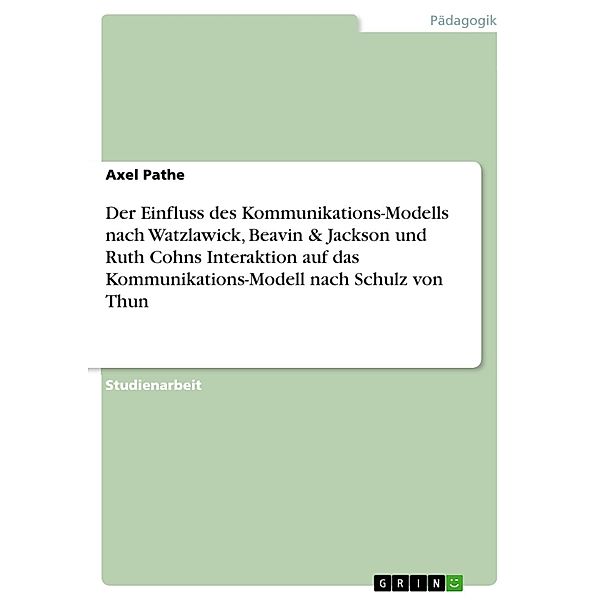 Der Einfluss des systemischen Kommunikations-Modells nach Watzlawick, Beavin & Jackson und Ruth Cohns themenzentrierter Interaktion auf das pragmatische Kommunikations-Modell nach Schulz von Thun, Axel Pathe
