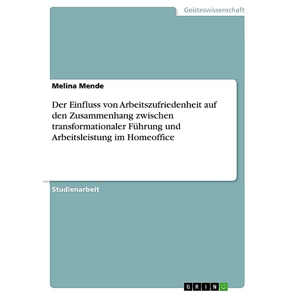 Der Einfluss von Arbeitszufriedenheit auf den Zusammenhang zwischen transformationaler Führung und Arbeitsleistung im Homeoffice, Melina Mende