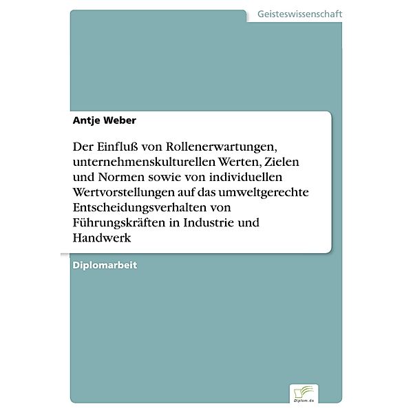 Der Einfluss von Rollenerwartungen, unternehmenskulturellen Werten, Zielen und Normen sowie von individuellen Wertvorstellungen auf das umweltgerechte Entscheidungsverhalten von Führungskräften in Industrie und Handwerk, Antje Weber