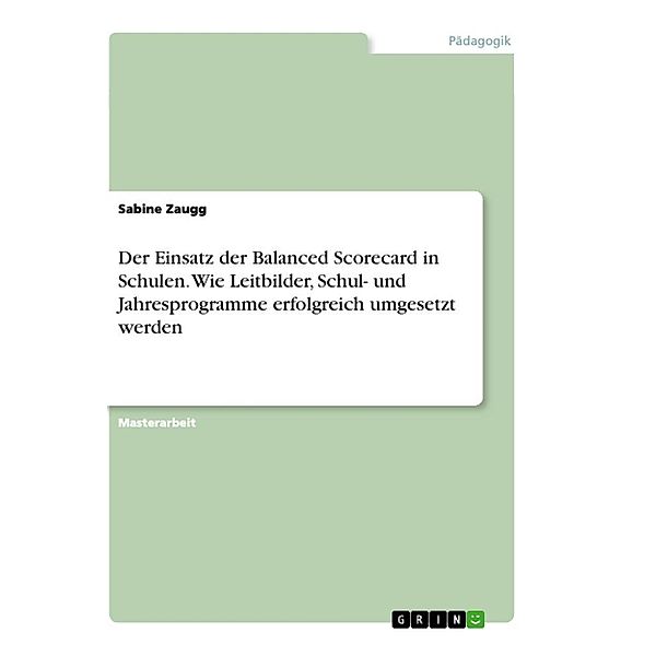 Der Einsatz der Balanced Scorecard in Schulen. Wie Leitbilder, Schul- und Jahresprogramme erfolgreich umgesetzt werden, Sabine Zaugg