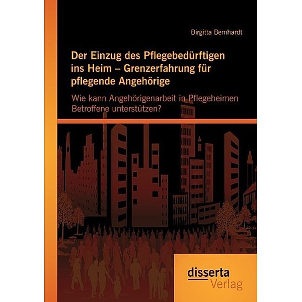 Der Einzug des Pflegebedürftigen ins Heim - Grenzerfahrung für pflegende Angehörige, Birgitta Bernhardt