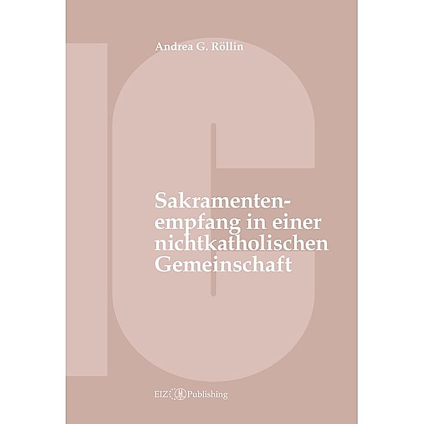 Der Empfang der Sakramente der Busse, der Eucharistie oder der Krankensalbung durch katholische Gläubige in einer nichtkatholischen Kirche oder kirchlichen Gemeinschaft, Andrea G. Röllin