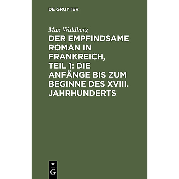 Der empfindsame Roman in Frankreich, Teil 1: Die Anfänge bis zum Beginne des XVIII. Jahrhunderts, Max Waldberg