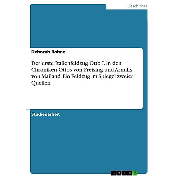 Der erste Italienfeldzug Otto I. in den Chroniken Ottos von Freising und Arnulfs von Mailand. Ein Feldzug im Spiegel zweier Quellen, Deborah Rohne