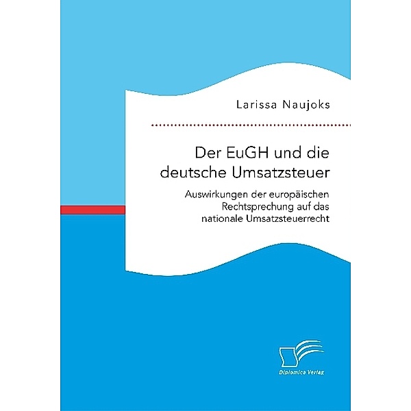 Der EuGH und die deutsche Umsatzsteuer. Auswirkungen der europäischen Rechtsprechung auf das nationale Umsatzsteuerrecht, Larissa Naujoks