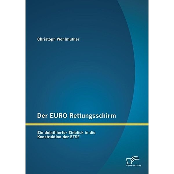 Der EURO Rettungsschirm: Ein detaillierter Einblick in die Konstruktion der EFSF, Christoph Wohlmuther