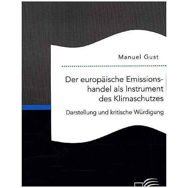 Der europäische Emissionshandel als Instrument des Klimaschutzes - Darstellung und kritische Würdigung, Manuel Gust