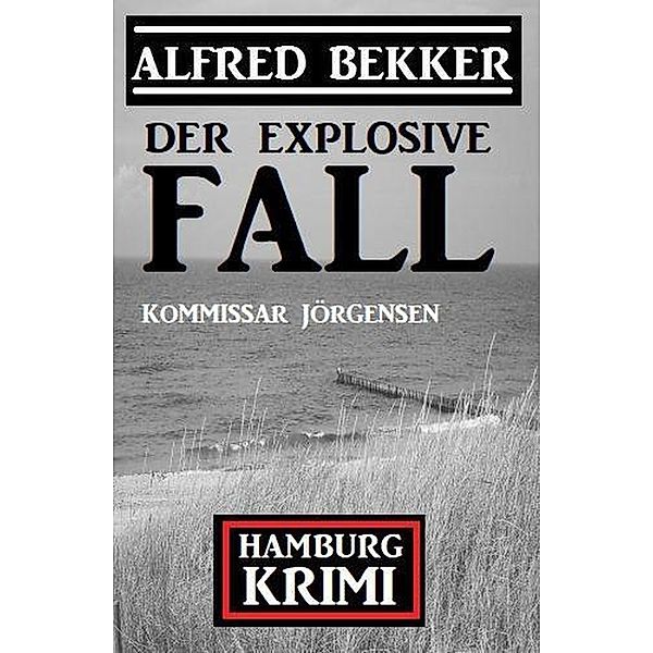 Der explosive Fall: Kommissar Jörgensen Hamburg Krimi, Alfred Bekker