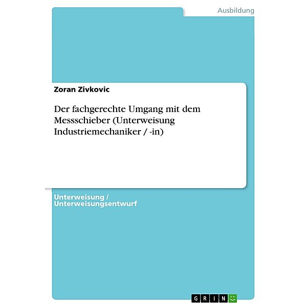 Der fachgerechte Umgang mit dem Messschieber (Unterweisung Industriemechaniker / -in), Zoran Zivkovic