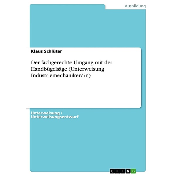 Der fachgerechte Umgang mit der Handbügelsäge (Unterweisung Industriemechaniker/-in), Klaus Schlüter