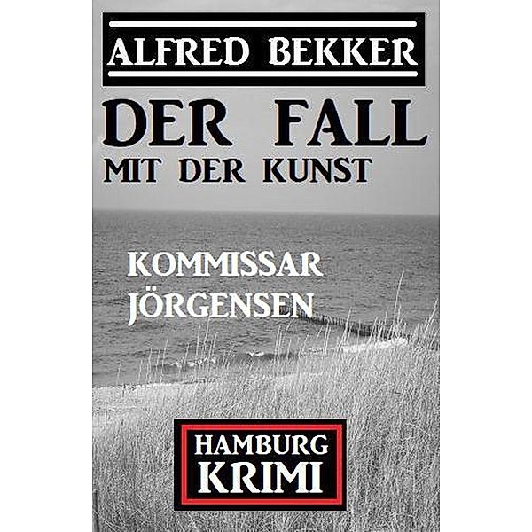Der Fall mit der Kunst: Kommissar Jörgensen Hamburg Krimi, Alfred Bekker