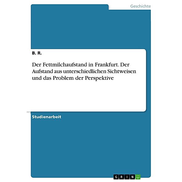 Der Fettmilchaufstand in Frankfurt. Der Aufstand aus unterschiedlichen Sichtweisen und das Problem der Perspektive, B. R.