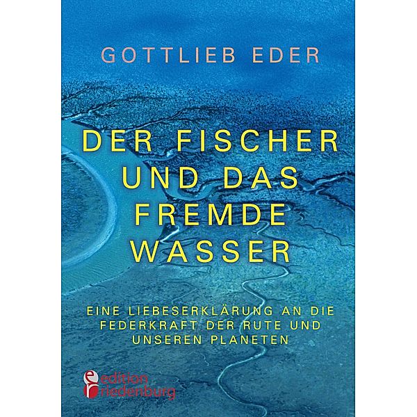 Der Fischer und das fremde Wasser - Eine Liebeserklärung an die Federkraft der Rute und unseren Planeten, Gottlieb Eder