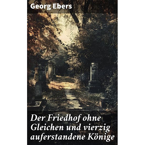 Der Friedhof ohne Gleichen und vierzig auferstandene Könige, Georg Ebers