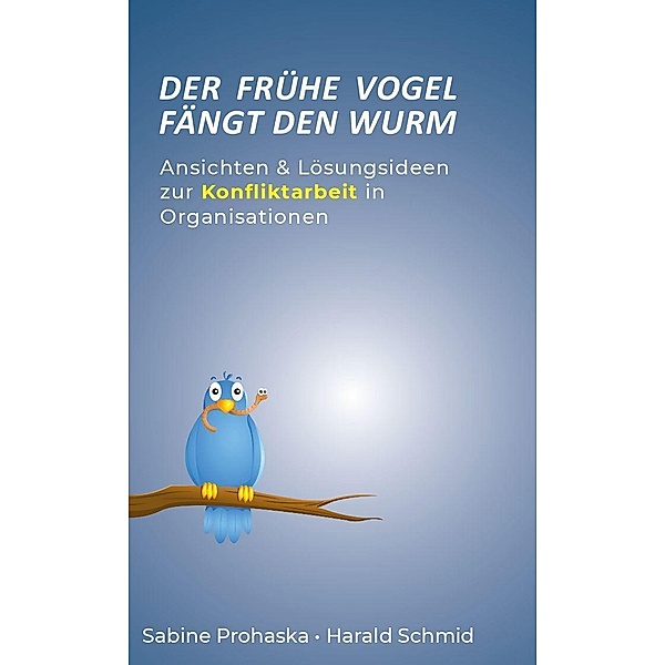 Der frühe Vogel fängt den Wurm - ANSICHTEN & LÖSUNGSIDEEN ZUR KONFLIKTARBEIT IN ORGANISATIONEN, Sabine Prohaska, Harald Schmid