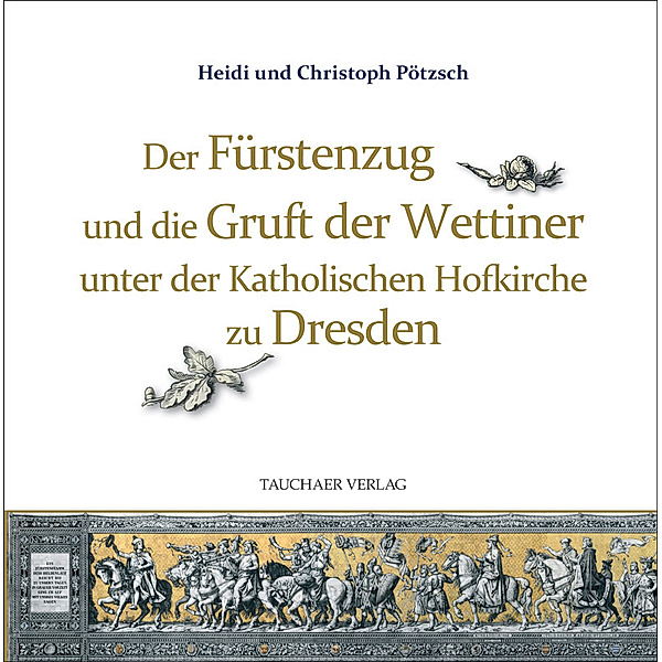 Der Fürstenzug und die Gruft der Wettiner unter der Katholischen Hofkirche zu Dresden, Christoph Pötzsch, Heidi Pötzsch