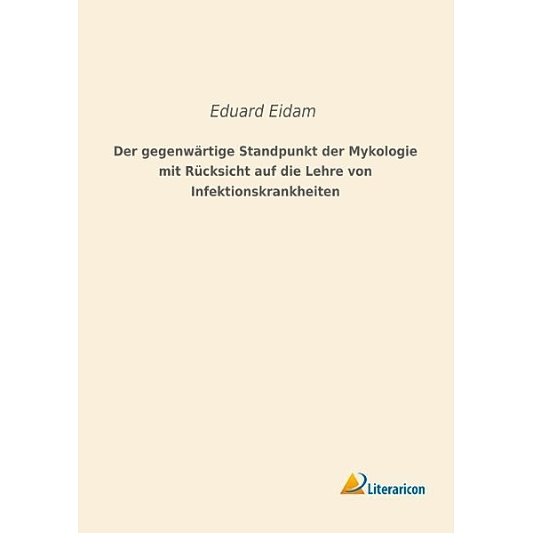 Der gegenwärtige Standpunkt der Mykologie mit Rücksicht auf die Lehre von Infektionskrankheiten, Eduard Eidam