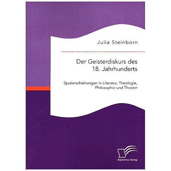 Der Geisterdiskurs des 18. Jahrhunderts: Spukerscheinungen in Literatur, Theologie, Philosophie und Theater, Julia Steinborn