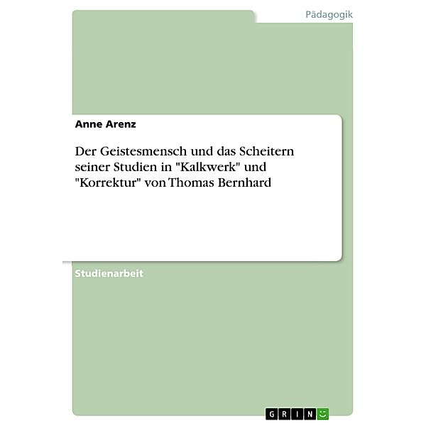 Der Geistesmensch und das Scheitern seiner Studien in Kalkwerk und Korrektur von  Thomas Bernhard, Anne Arenz