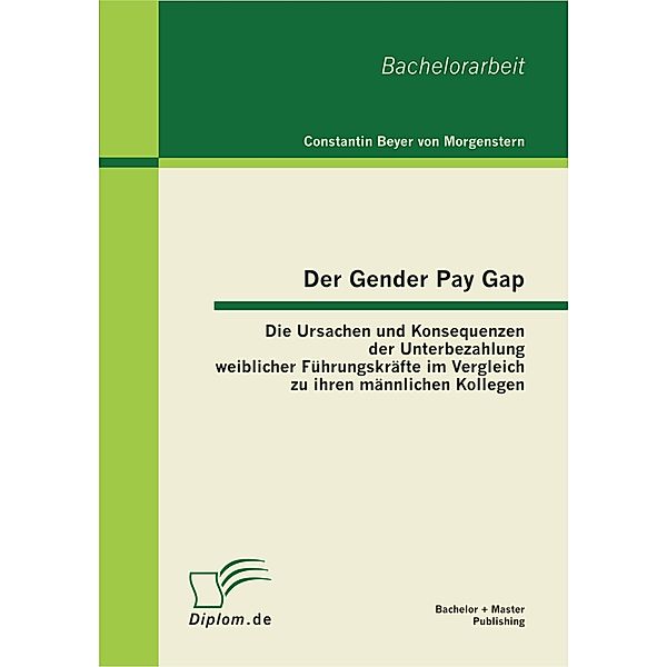 Der Gender Pay Gap: Die Ursachen und Konsequenzen der Unterbezahlung weiblicher Führungskräfte im Vergleich zu ihren männlichen Kollegen, Constantin Beyer von Morgenstern