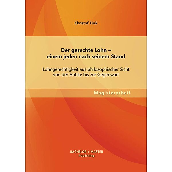 Der gerechte Lohn - einem jeden nach seinem Stand: Lohngerechtigkeit aus philosophischer Sicht von der Antike bis zur Gegenwart, Christof Türk