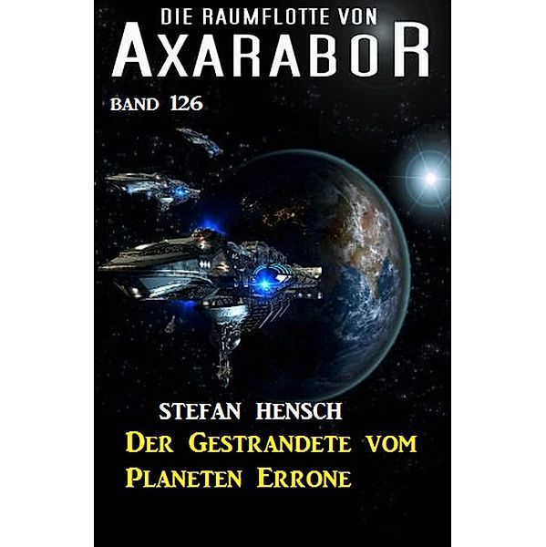 Der Gestrandete vom Planeten Errone: Die Raumflotte von Axarabor - Band 126 / Axarabor Bd.126, Stefan Hensch