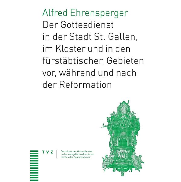 Der Gottesdienst in St. Gallen Stadt, Kloster und fürstäbtischen Gebieten / Geschichte des Gottesdienstes in den evangelisch-reformierten Kirchen der Deutschschweiz Bd.3, Alfred Ehrensperger