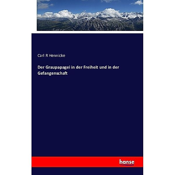 Der Graupapagei in der Freiheit und in der Gefangenschaft, Carl R Hennicke